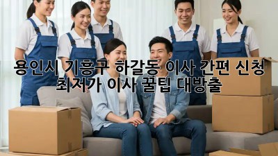 용인시 기흥구 하갈동 이사 간편 신청! 📦🏠 최저가 이사 꿀팁 대방출!