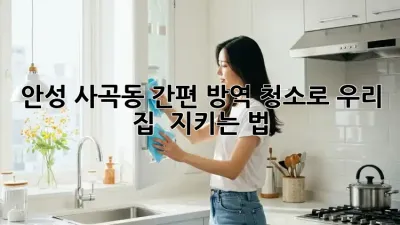안성 사곡동🏡 간편 방역 청소로 우리 집 🛡️ 지키는 법